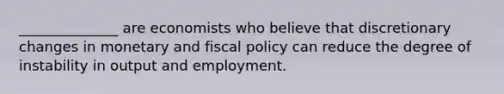 ______________ are economists who believe that discretionary changes in monetary and <a href='https://www.questionai.com/knowledge/kPTgdbKdvz-fiscal-policy' class='anchor-knowledge'>fiscal policy</a> can reduce the degree of instability in output and employment.