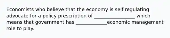 Economists who believe that the economy is self-regulating advocate for a policy prescription of _________________ which means that government has _____________economic management role to play.