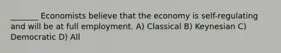 _______ Economists believe that the economy is self-regulating and will be at full employment. A) Classical B) Keynesian C) Democratic D) All