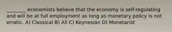 ________ economists believe that the economy is self-regulating and will be at full employment as long as <a href='https://www.questionai.com/knowledge/kEE0G7Llsx-monetary-policy' class='anchor-knowledge'>monetary policy</a> is not erratic. A) Classical B) All C) Keynesian D) Monetarist