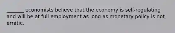 _______ economists believe that the economy is self-regulating and will be at full employment as long as monetary policy is not erratic.