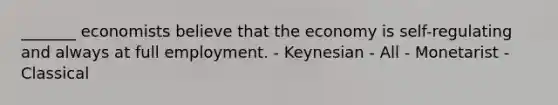 _______ economists believe that the economy is self-regulating and always at full employment. - Keynesian - All - Monetarist - Classical