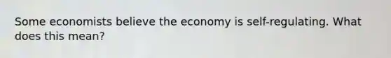 Some economists believe the economy is self-regulating. What does this mean?