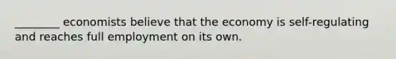 ________ economists believe that the economy is self-regulating and reaches full employment on its own.