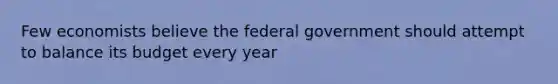 Few economists believe the federal government should attempt to balance its budget every year