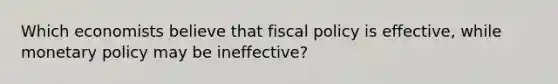 Which economists believe that <a href='https://www.questionai.com/knowledge/kPTgdbKdvz-fiscal-policy' class='anchor-knowledge'>fiscal policy</a> is effective, while <a href='https://www.questionai.com/knowledge/kEE0G7Llsx-monetary-policy' class='anchor-knowledge'>monetary policy</a> may be ineffective?