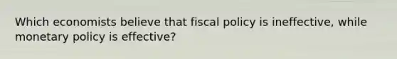 Which economists believe that fiscal policy is ineffective, while monetary policy is effective?