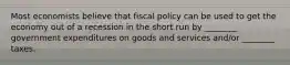 Most economists believe that fiscal policy can be used to get the economy out of a recession in the short run by ________ government expenditures on goods and services and/or ________ taxes.