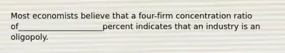 Most economists believe that a​ four-firm concentration ratio of_____________________percent indicates that an industry is an oligopoly.