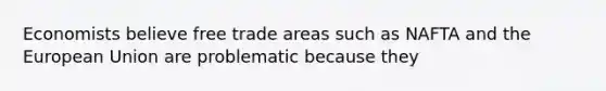 Economists believe free trade areas such as NAFTA and the European Union are problematic because they