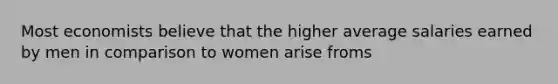 Most economists believe that the higher average salaries earned by men in comparison to women arise froms