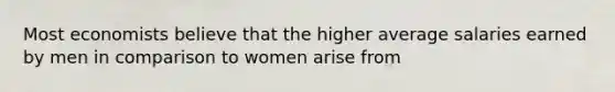 Most economists believe that the higher average salaries earned by men in comparison to women arise from