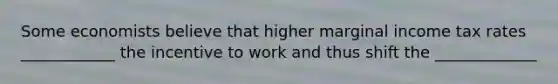 Some economists believe that higher marginal income tax rates ____________ the incentive to work and thus shift the _____________