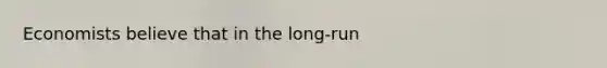 Economists believe that in the long-run