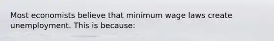 Most economists believe that minimum wage laws create unemployment. This is because: