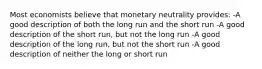 Most economists believe that monetary neutrality provides: -A good description of both the long run and the short run -A good description of the short run, but not the long run -A good description of the long run, but not the short run -A good description of neither the long or short run