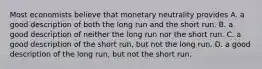 Most economists believe that monetary neutrality provides A. a good description of both the long run and the short run. B. a good description of neither the long run nor the short run. C. a good description of the short run, but not the long run. D. a good description of the long run, but not the short run.