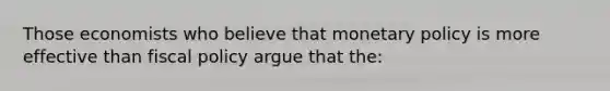 Those economists who believe that monetary policy is more effective than fiscal policy argue that the:
