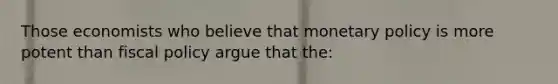 Those economists who believe that monetary policy is more potent than fiscal policy argue that the: