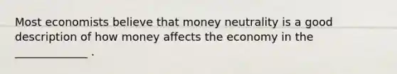 Most economists believe that money neutrality is a good description of how money affects the economy in the _____________ .