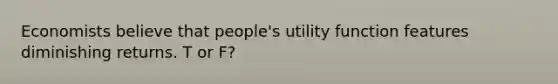 Economists believe that people's utility function features diminishing returns. T or F?