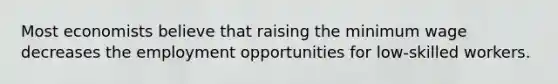 Most economists believe that raising the minimum wage decreases the employment opportunities for low-skilled workers.