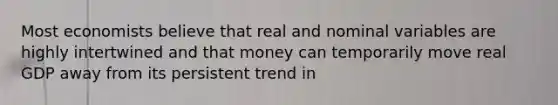 Most economists believe that real and nominal variables are highly intertwined and that money can temporarily move real GDP away from its persistent trend in