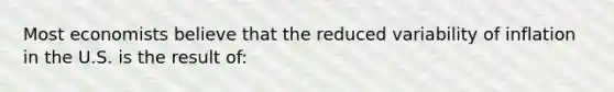 Most economists believe that the reduced variability of inflation in the U.S. is the result of: