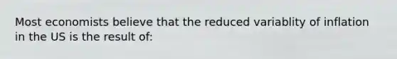 Most economists believe that the reduced variablity of inflation in the US is the result of: