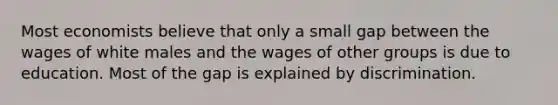 Most economists believe that only a small gap between the wages of white males and the wages of other groups is due to education. Most of the gap is explained by discrimination.