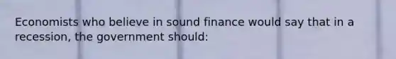 Economists who believe in sound finance would say that in a recession, the government should: