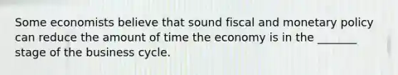 Some economists believe that sound fiscal and monetary policy can reduce the amount of time the economy is in the _______ stage of the business cycle.