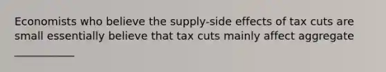 Economists who believe the supply-side effects of tax cuts are small essentially believe that tax cuts mainly affect aggregate ___________