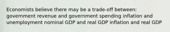 Economists believe there may be a trade-off between: government revenue and government spending inflation and unemployment nominal GDP and real GDP inflation and real GDP