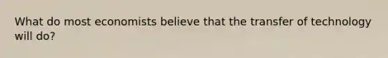 What do most economists believe that the transfer of technology will do?