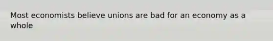 Most economists believe unions are bad for an economy as a whole