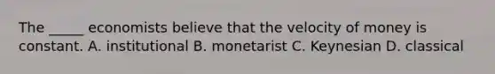 The _____ economists believe that the velocity of money is constant. A. institutional B. monetarist C. Keynesian D. classical