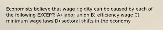 Economists believe that wage rigidity can be caused by each of the following EXCEPT: A) labor union B) efficiency wage C) minimum wage laws D) sectoral shifts in the economy