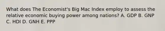 What does The Economist's Big Mac Index employ to assess the relative economic buying power among nations? A. GDP B. GNP C. HDI D. GNH E. PPP