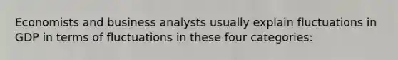 Economists and business analysts usually explain fluctuations in GDP in terms of fluctuations in these four categories: