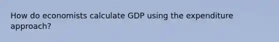 How do economists calculate GDP using the expenditure approach?