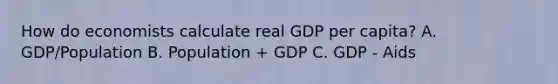 How do economists calculate real GDP per capita? A. GDP/Population B. Population + GDP C. GDP - Aids