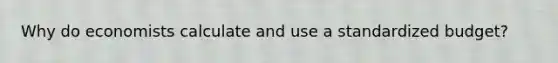 Why do economists calculate and use a standardized budget?