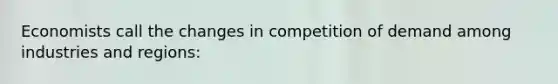 Economists call the changes in competition of demand among industries and regions: