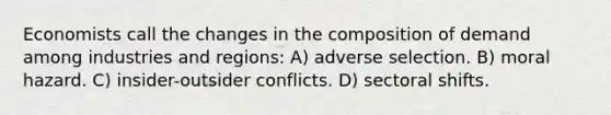 Economists call the changes in the composition of demand among industries and regions: A) adverse selection. B) moral hazard. C) insider-outsider conflicts. D) sectoral shifts.