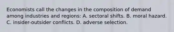 Economists call the changes in the composition of demand among industries and regions: A. sectoral shifts. B. moral hazard. C. insider-outsider conflicts. D. adverse selection.