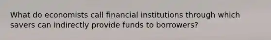 What do economists call financial institutions through which savers can indirectly provide funds to borrowers?