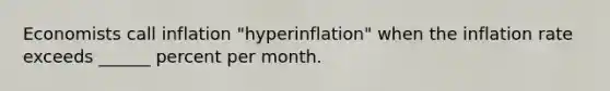 Economists call inflation​ "hyperinflation" when the inflation rate exceeds ______ percent per month.