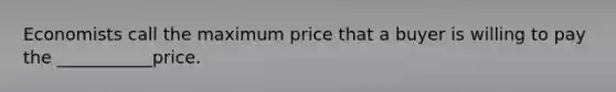 Economists call the maximum price that a buyer is willing to pay the ___________price.