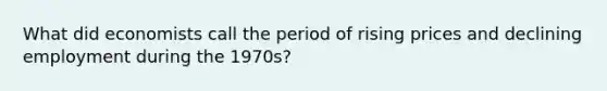 What did economists call the period of rising prices and declining employment during the 1970s?